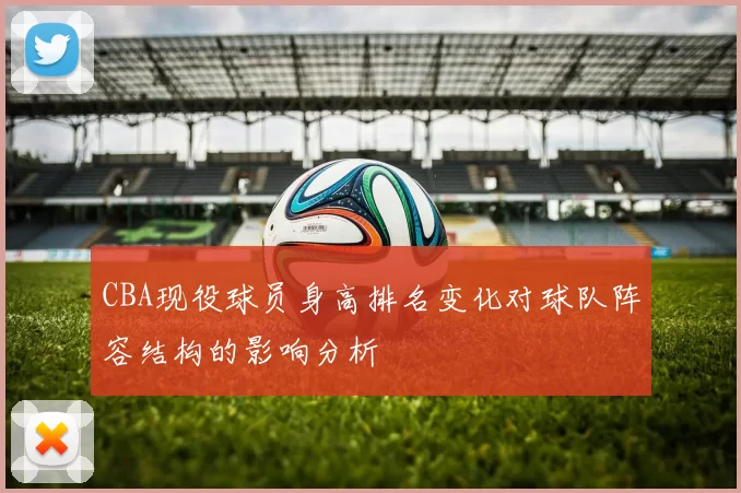 CBA现役球员身高排名变化对球队阵容结构的影响分析