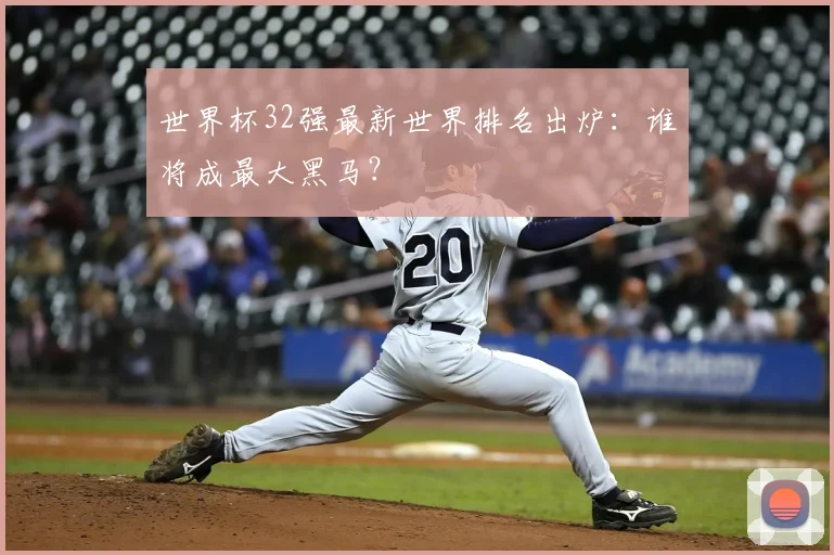 世界杯32强最新世界排名出炉：谁将成最大黑马？
