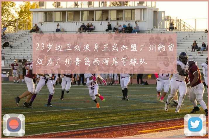 23岁边卫刘浪舟正式加盟广州豹曾效力广州青岛西海岸等球队