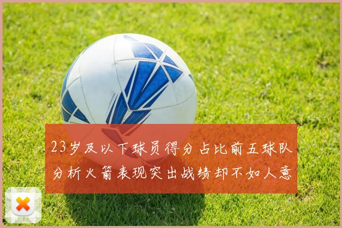 23岁及以下球员得分占比前五球队分析火箭表现突出战绩却不如人意