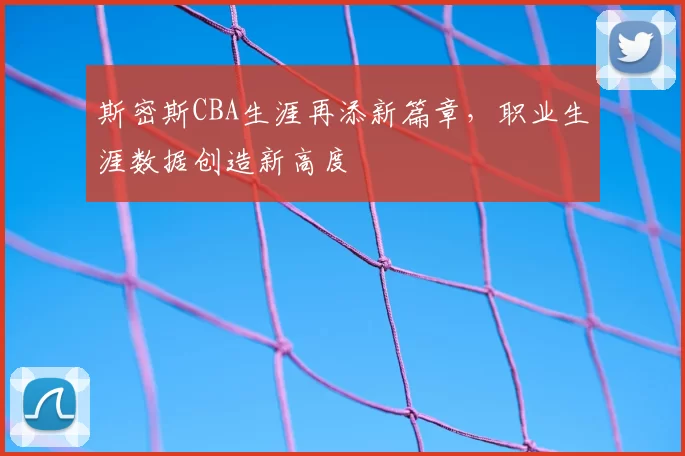 斯密斯CBA生涯再添新篇章，职业生涯数据创造新高度
