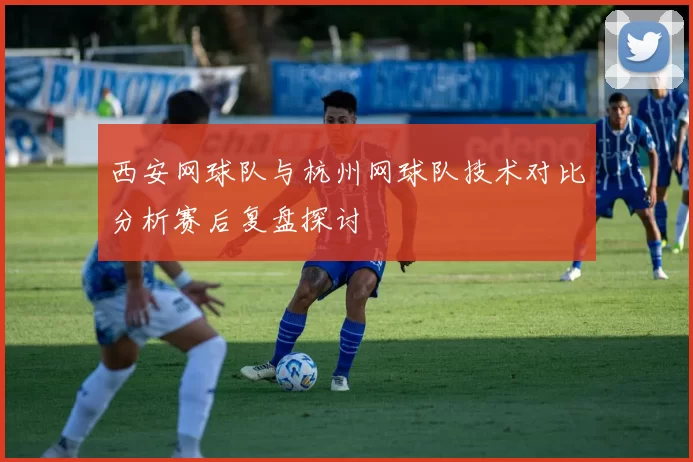 西安网球队与杭州网球队技术对比分析赛后复盘探讨