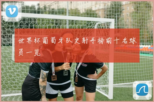 世界杯葡萄牙队史射手榜前十名球员一览