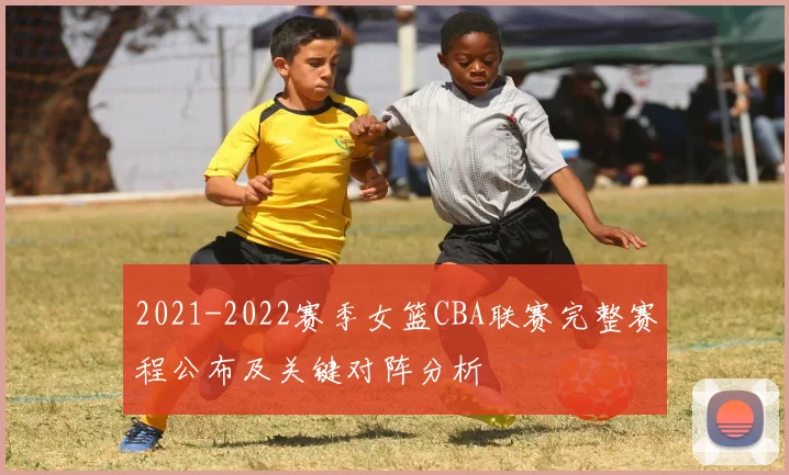 2021-2022赛季女篮CBA联赛完整赛程公布及关键对阵分析