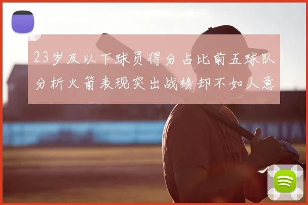 23岁及以下球员得分占比前五球队分析火箭表现突出战绩却不如人意