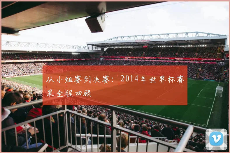 从小组赛到决赛:2014年世界杯赛果全程回顾