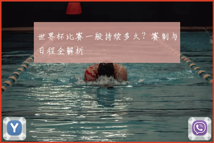 世界杯比赛一般持续多久?赛制与日程全解析