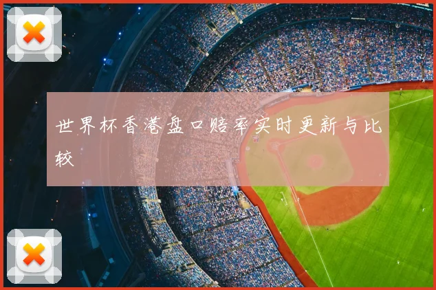 世界杯香港盘口赔率实时更新与比较