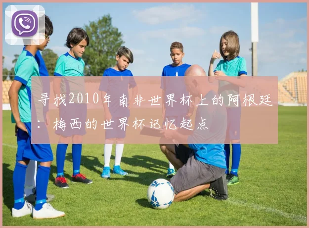 寻找2010年南非世界杯上的阿根廷:梅西的世界杯记忆起点