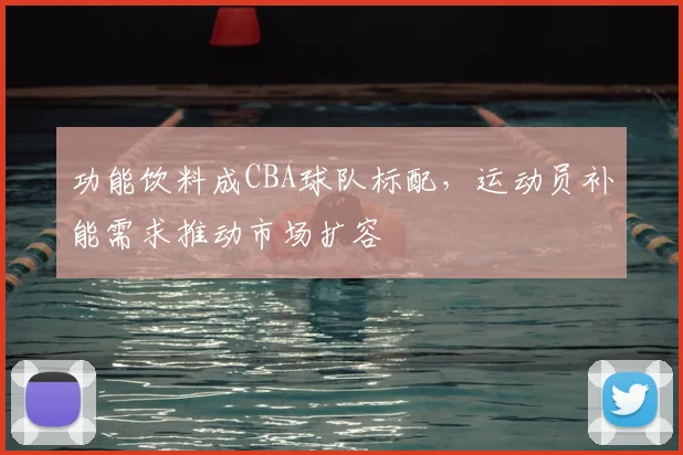 功能饮料成CBA球队标配,运动员补能需求推动市场扩容