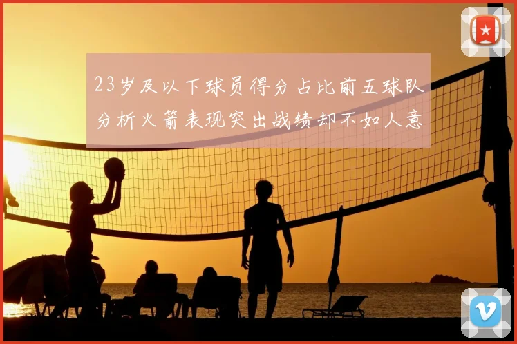 23岁及以下球员得分占比前五球队分析火箭表现突出战绩却不如人意