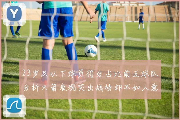 23岁及以下球员得分占比前五球队分析火箭表现突出战绩却不如人意