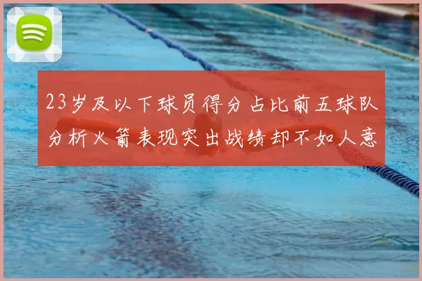 23岁及以下球员得分占比前五球队分析火箭表现突出战绩却不如人意