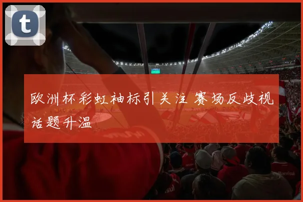 欧洲杯彩虹袖标引关注 赛场反歧视话题升温