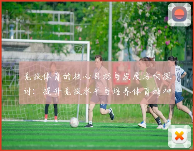 竞技体育的核心目标与发展方向探讨：提升竞技水平与培养体育精神的双重意义