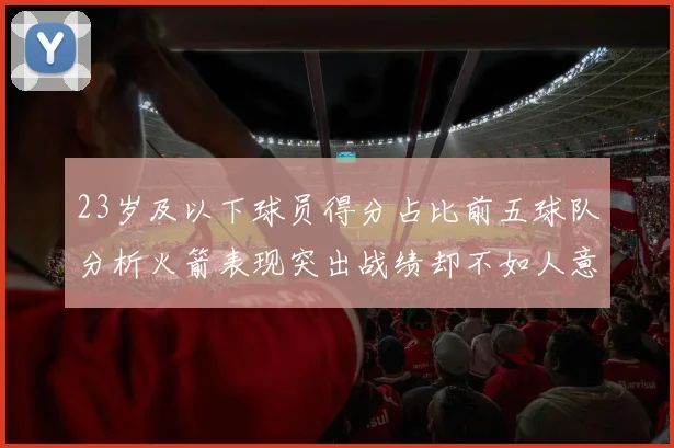 23岁及以下球员得分占比前五球队分析火箭表现突出战绩却不如人意