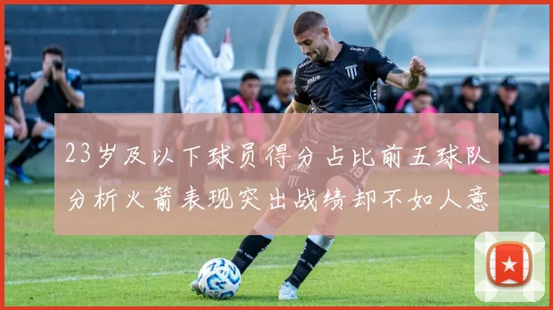23岁及以下球员得分占比前五球队分析火箭表现突出战绩却不如人意