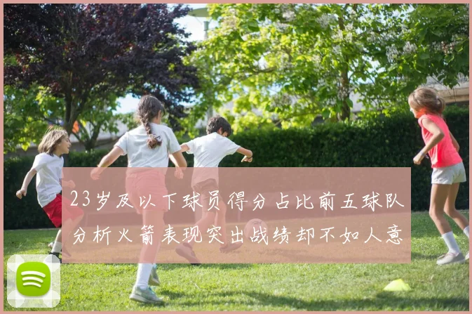 23岁及以下球员得分占比前五球队分析火箭表现突出战绩却不如人意