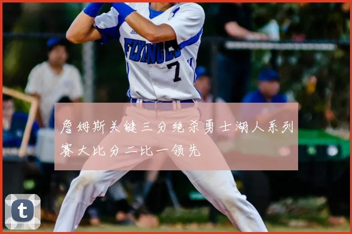 詹姆斯关键三分绝杀勇士湖人系列赛大比分二比一领先