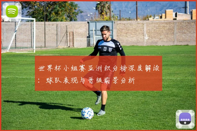 世界杯小组赛亚洲积分榜深度解读:球队表现与晋级前景分析