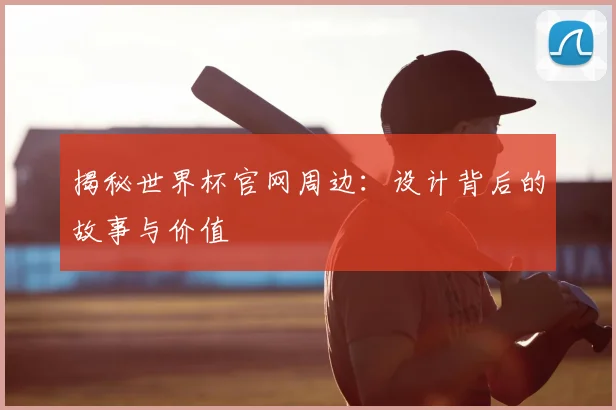 揭秘世界杯官网周边：设计背后的故事与价值