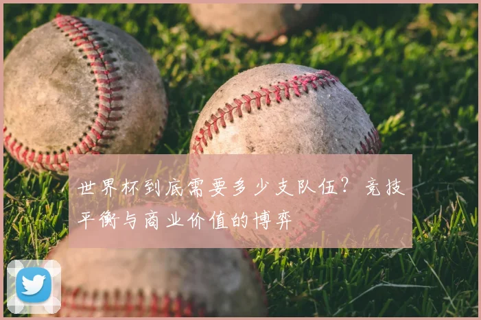 世界杯到底需要多少支队伍?竞技平衡与商业价值的博弈