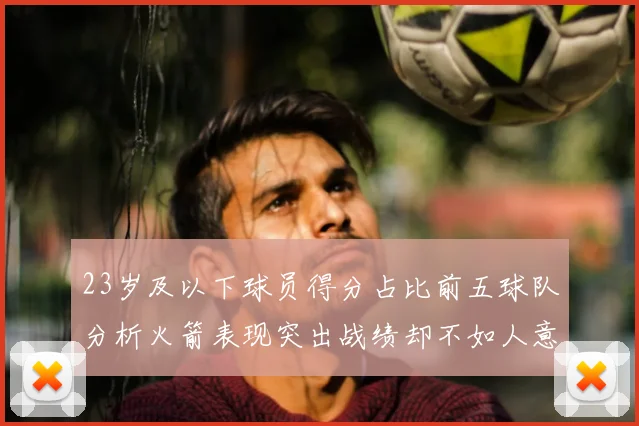 23岁及以下球员得分占比前五球队分析火箭表现突出战绩却不如人意