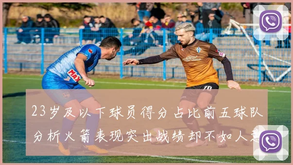 23岁及以下球员得分占比前五球队分析火箭表现突出战绩却不如人意