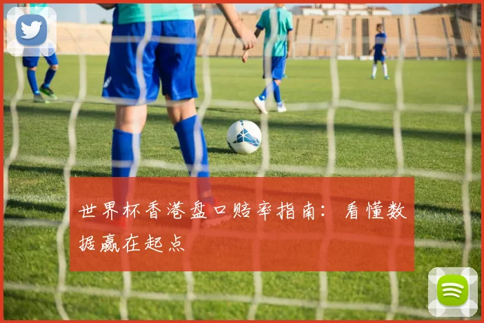 世界杯香港盘口赔率指南:看懂数据赢在起点