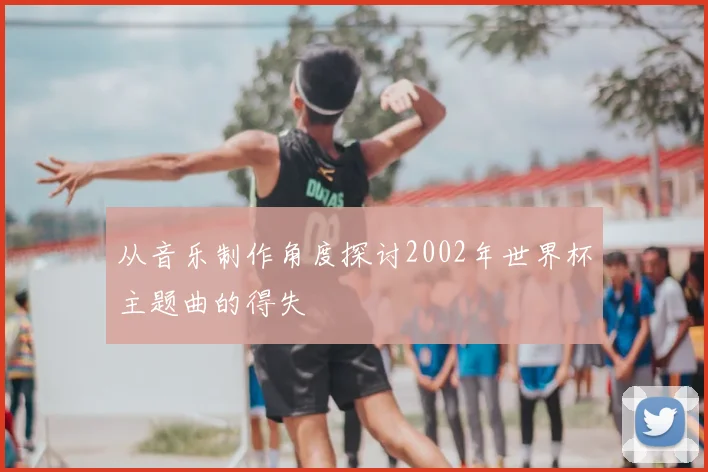 从音乐制作角度探讨2002年世界杯主题曲的得失