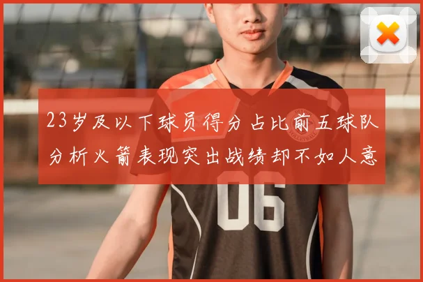 23岁及以下球员得分占比前五球队分析火箭表现突出战绩却不如人意