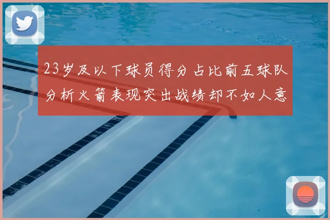 23岁及以下球员得分占比前五球队分析火箭表现突出战绩却不如人意