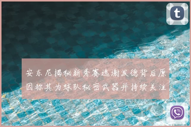 安东尼揭秘新秀赛选谢泼德背后原因称其为球队秘密武器并持续关注