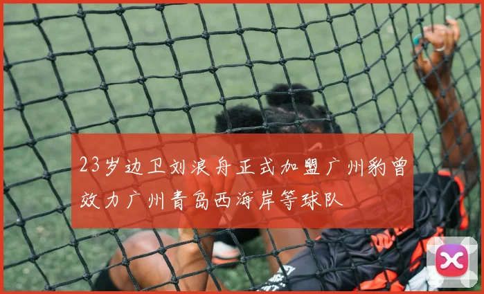 23岁边卫刘浪舟正式加盟广州豹曾效力广州青岛西海岸等球队