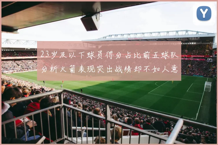 23岁及以下球员得分占比前五球队分析火箭表现突出战绩却不如人意