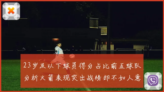23岁及以下球员得分占比前五球队分析火箭表现突出战绩却不如人意