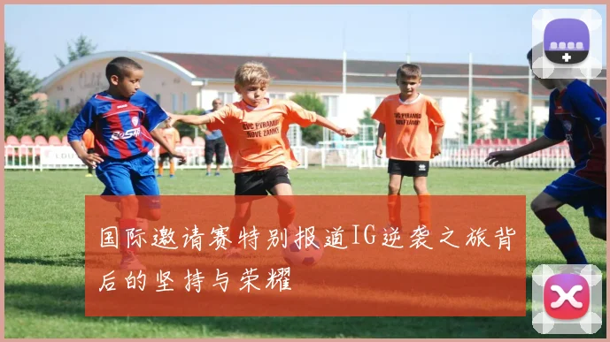 国际邀请赛特别报道IG逆袭之旅背后的坚持与荣耀