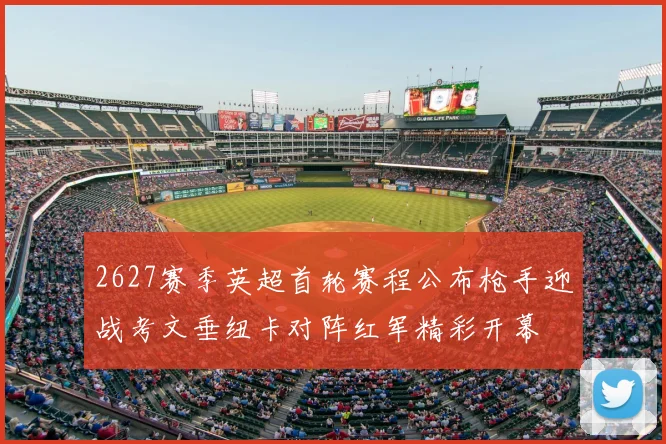 2627赛季英超首轮赛程公布枪手迎战考文垂纽卡对阵红军精彩开幕