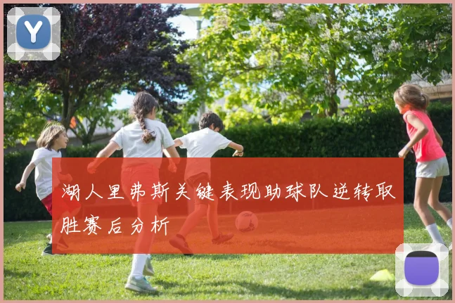 湖人里弗斯关键表现助球队逆转取胜赛后分析