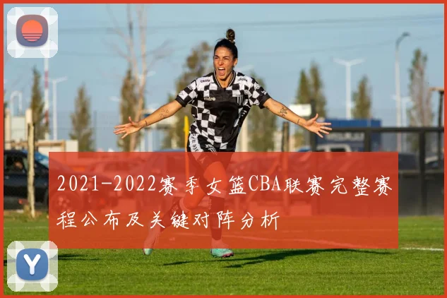 2021-2022赛季女篮CBA联赛完整赛程公布及关键对阵分析