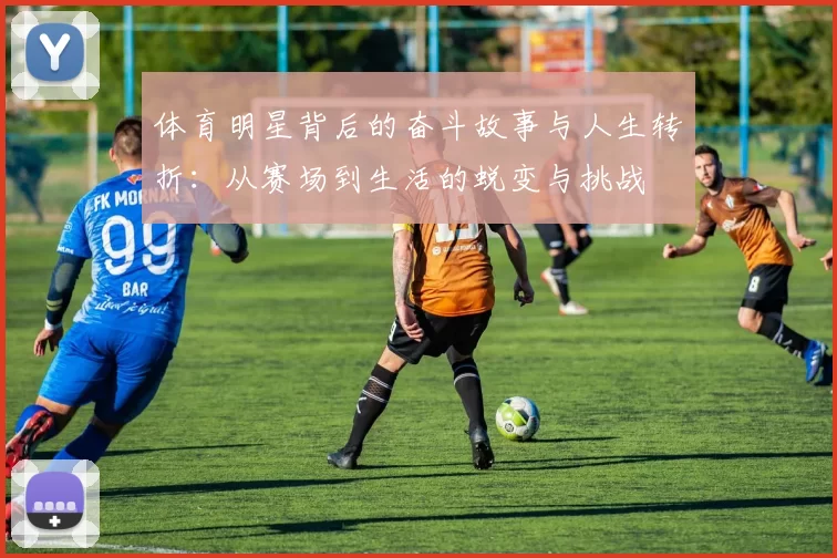 体育明星背后的奋斗故事与人生转折：从赛场到生活的蜕变与挑战
