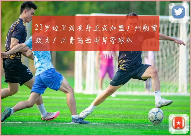 23岁边卫刘浪舟正式加盟广州豹曾效力广州青岛西海岸等球队