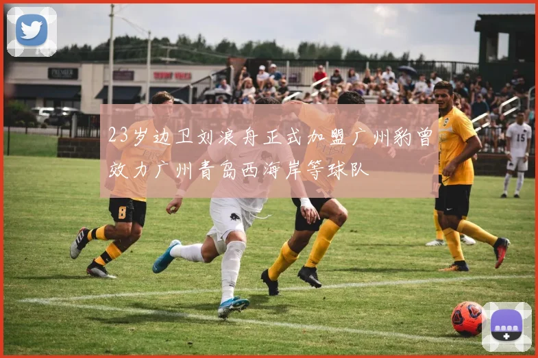 23岁边卫刘浪舟正式加盟广州豹曾效力广州青岛西海岸等球队