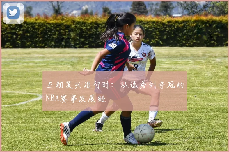 王朝复兴进行时:从选秀到夺冠的NBA赛事发展链