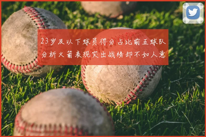 23岁及以下球员得分占比前五球队分析火箭表现突出战绩却不如人意