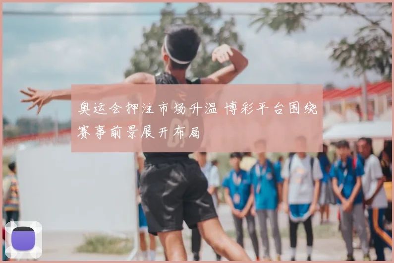 奥运会押注市场升温 博彩平台围绕赛事前景展开布局