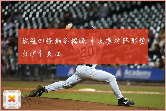 欧冠四强抽签揭晓 半决赛对阵形势出炉引关注
