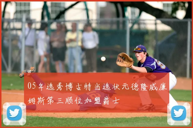 05年选秀博古特当选状元德隆威廉姆斯第三顺位加盟爵士