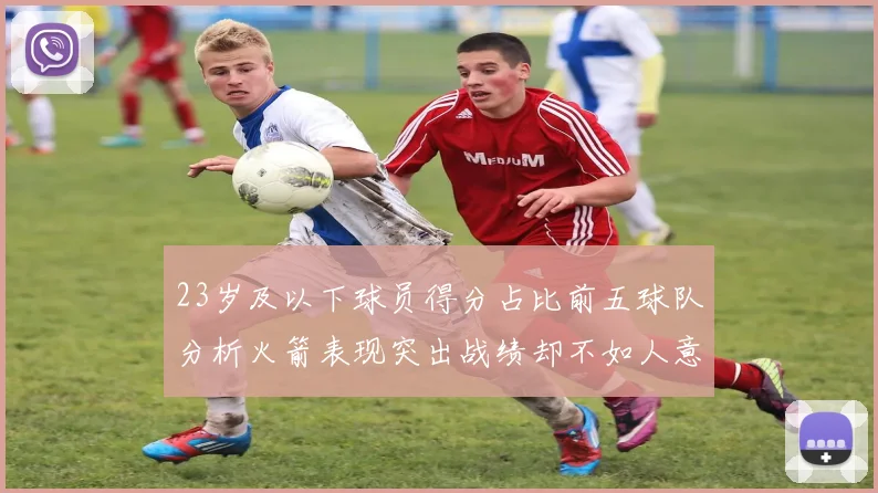23岁及以下球员得分占比前五球队分析火箭表现突出战绩却不如人意