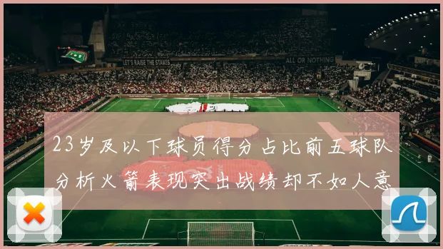 23岁及以下球员得分占比前五球队分析火箭表现突出战绩却不如人意